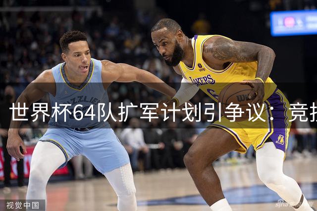 世界杯64队扩军计划引争议：竞技水平与商业利益的博弈