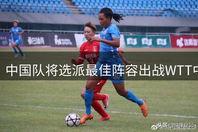 中国队将选派最佳阵容出战WTT中国大满贯赛-国际在线