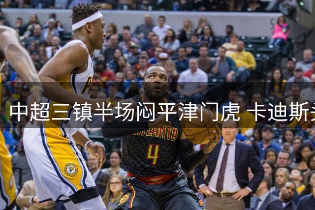 中超三镇半场闷平津门虎 卡迪斯头球中楣险破僵