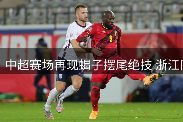 中超赛场再现蝎子摆尾绝技 浙江队小将惊艳助攻扳平国安