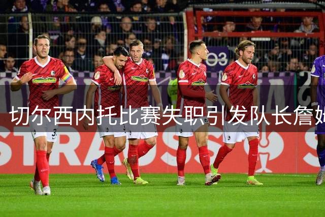 切尔西内托比赛失职引发队长詹姆斯强烈不满