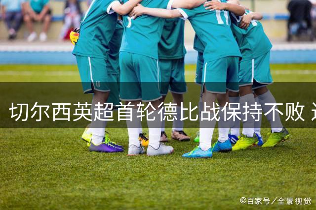 切尔西英超首轮德比战保持不败 近5次对伦敦球队4胜1平