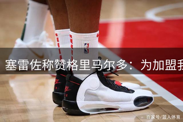 塞雷佐称赞格里马尔多：为加盟我们付出这么多的人并不多