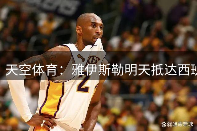 天空体育：雅伊斯勒明天抵达西班牙，与在当地集训的纽卡球员见面