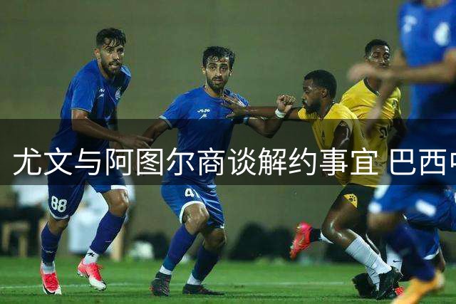 尤文与阿图尔商谈解约事宜 巴西中场或恢复自由身
