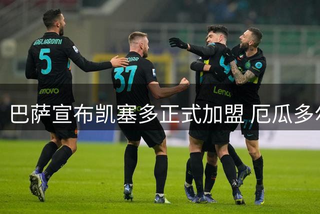 巴萨宣布凯塞多正式加盟 厄瓜多尔后卫开启新征程