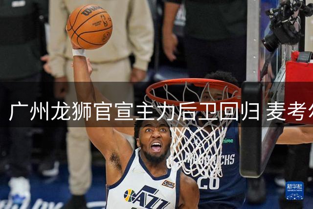 广州龙狮官宣主力后卫回归 麦考尔续约再战CBA