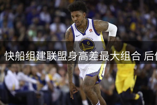 快船组建联盟身高差最大组合 后伦纳德时代阵容创新