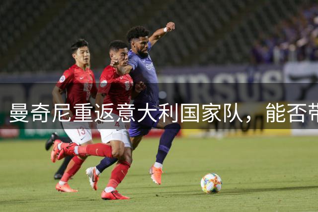曼奇尼重返意大利国家队，能否带领蓝衣军团重返巅峰？