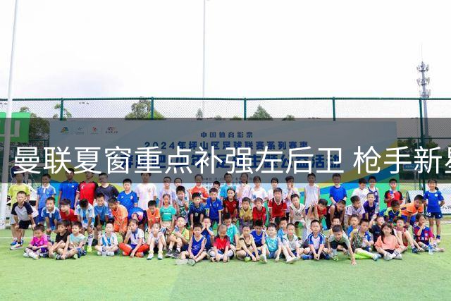 曼联夏窗重点补强左后卫 枪手新星斯凯利成替代首选