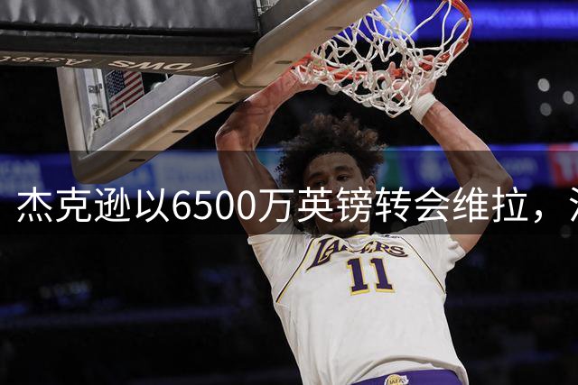 杰克逊以6500万英镑转会维拉，沃特金斯或离队