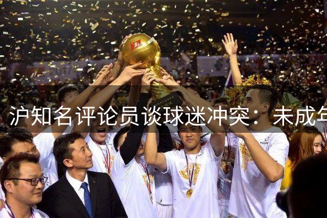 沪知名评论员谈球迷冲突：未成年在场加剧事件严重性