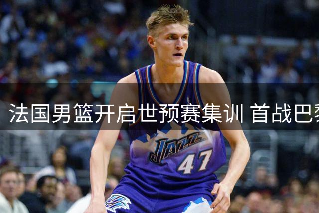 法国男篮开启世预赛集训 首战巴黎迎战芬兰