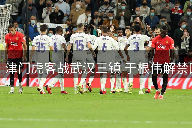 津门虎客战武汉三镇 于根伟解禁回归提振士气
