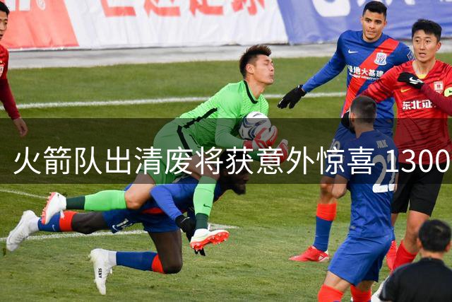 火箭队出清废将获意外惊喜 1300万交易特例或成补强关键