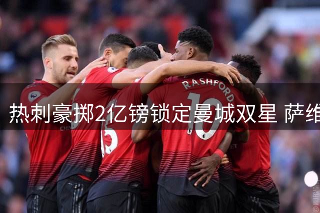 热刺豪掷2亿镑锁定曼城双星 萨维尼奥与马尔穆什或加盟