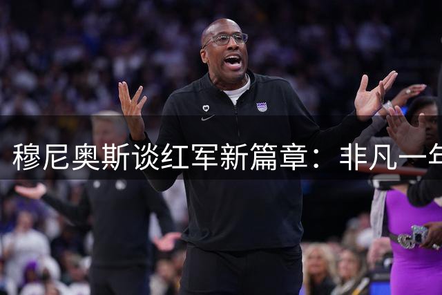 穆尼奥斯谈红军新篇章：非凡一年盼延续辉煌