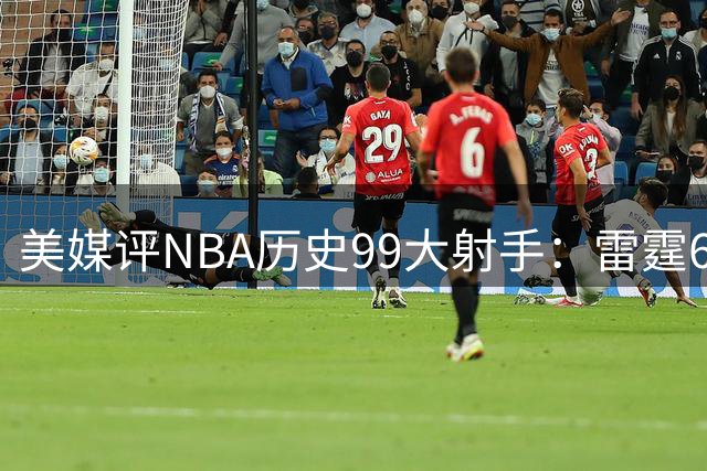 美媒评NBA历史99大射手：雷霆6人上榜，从怪异投手到无解杀招都在
