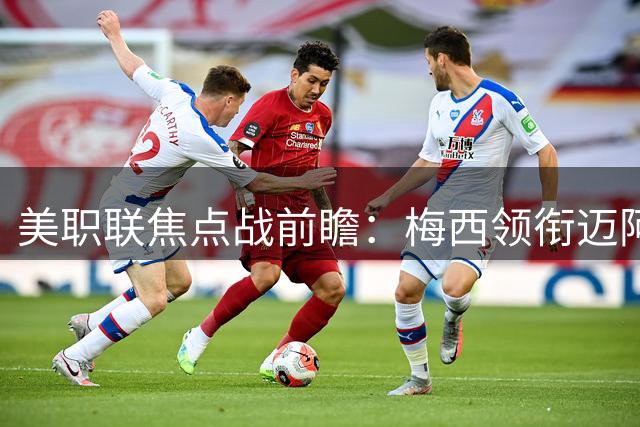 美职联焦点战前瞻：梅西领衔迈阿密国际迎战状态火热的芝加哥火焰