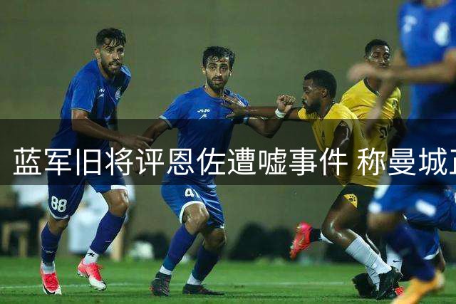 蓝军旧将评恩佐遭嘘事件 称曼城正需此类悍将