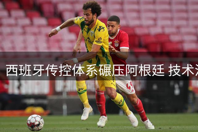 西班牙传控体系碾压阿根廷 技术流足球开启新王朝时代