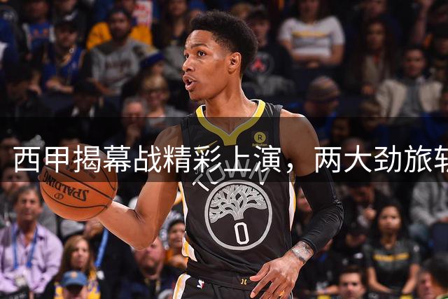 西甲揭幕战精彩上演，两大劲旅斩获开门红