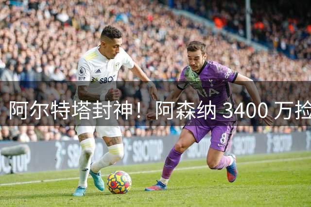阿尔特塔封神！阿森纳 3400 万捡漏绝世妖锋！首秀打爆西甲劲旅