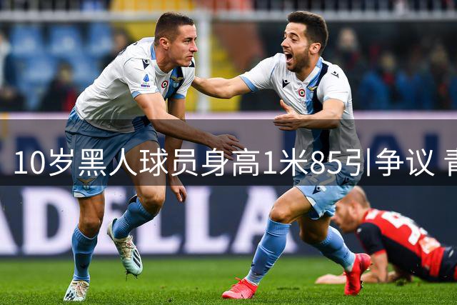 10岁黑人球员身高1米85引争议 青少年足球赛事年龄核查机制遭拷问