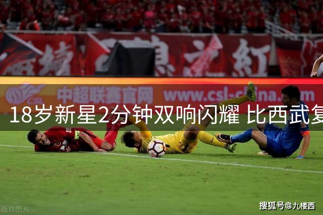 18岁新星2分钟双响闪耀 比西武复制登贝莱式爆发