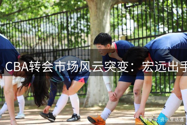 CBA转会市场风云突变：宏远出手争胡金秋 宝岛双子星薪资创新高