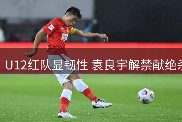U12红队显韧性 袁良宇解禁献绝杀 2034杯季军战上演青训理念对决
