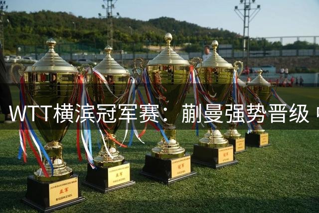 WTT横滨冠军赛：蒯曼强势晋级 中国小将斩获女单八强席位
